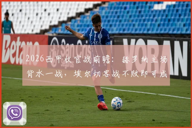 2026西甲收官战前瞻:赫罗纳主场背水一战,埃尔切客战不败即可成功保级