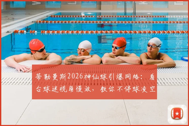 蒂勒曼斯2026神仙球引爆网络：看台球迷视角慢放，教你不停球凌空射门核心技巧