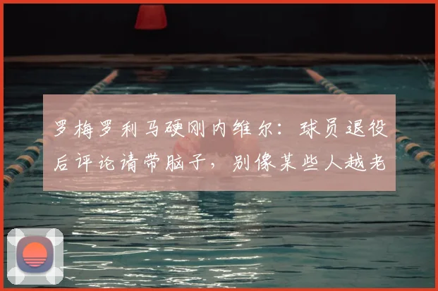 罗梅罗利马硬刚内维尔:球员退役后评论请带脑子,别像某些人越老越糊涂,附事件全过程解析