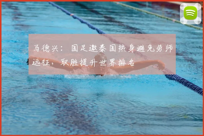 马德兴：国足邀泰国热身避免劳师远征，取胜提升世界排名