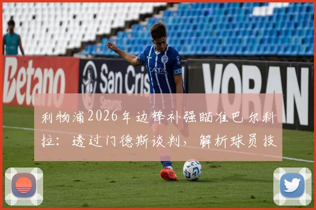 利物浦2026年边锋补强瞄准巴尔科拉：透过门德斯谈判，解析球员技术特点与克洛普战术适配性