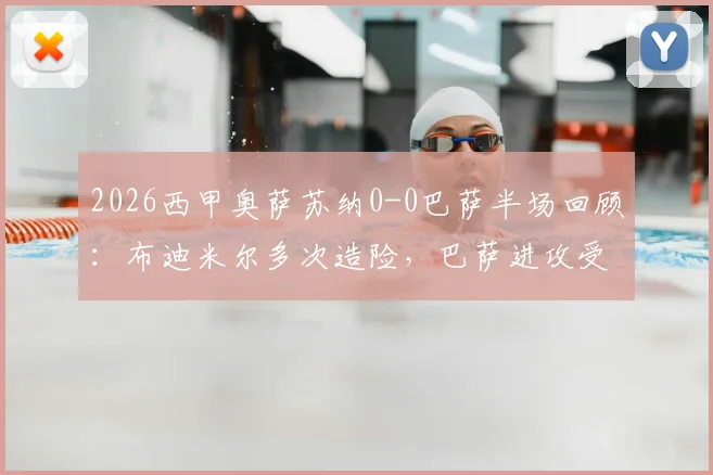 2026西甲奥萨苏纳0-0巴萨半场回顾：布迪米尔多次造险，巴萨进攻受阻原因分析与关键数据解读