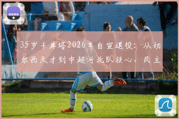 35岁卡库塔2026年自宣退役:从切尔西天才到中超河北队核心,民主刚果国脚生涯回顾与现状解析