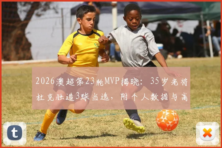 2026澳超第23轮MVP揭晓：35岁老将杜克独造3球当选，附个人数据与高光表现解析
