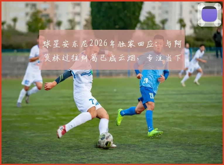 球星安东尼2026年独家回应：与阿莫林过往纠葛已成云烟，专注当下足球生涯