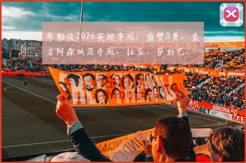 希勒谈2026英超争冠：盛赞B费，直言阿森纳若夺冠，拉亚、萨利巴、赖斯应获年度最佳球员
