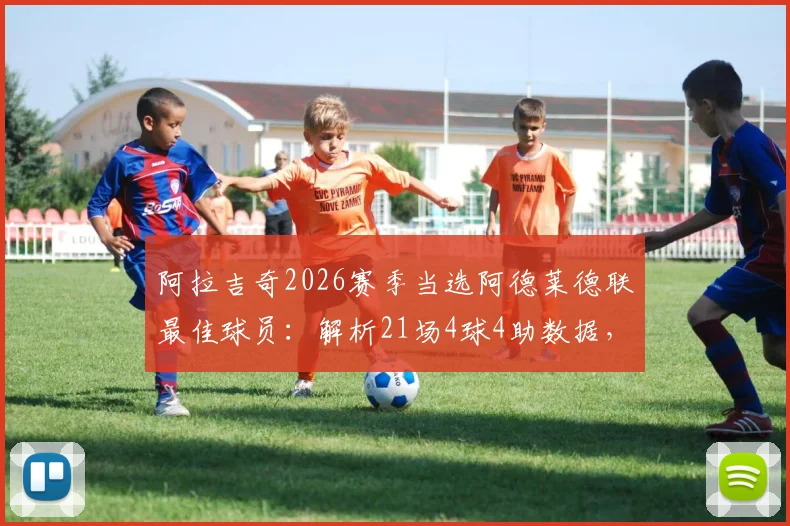 阿拉吉奇2026赛季当选阿德莱德联最佳球员:解析21场4球4助数据,揭秘其核心作用与评选内幕