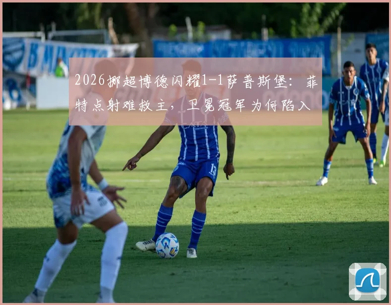 2026挪超博德闪耀1-1萨普斯堡：菲特点射难救主，卫冕冠军为何陷入两轮不胜困局？