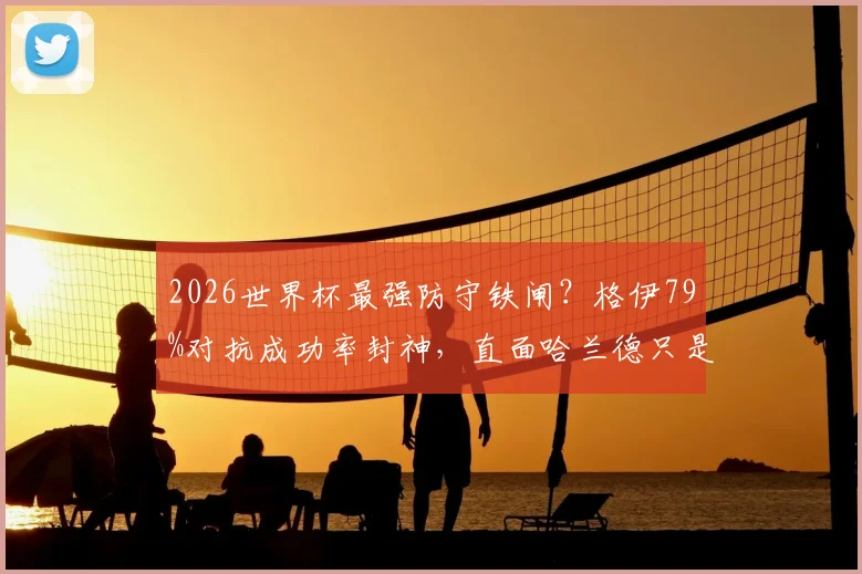 2026世界杯最强防守铁闸?格伊79%对抗成功率封神,直面哈兰德只是缩影