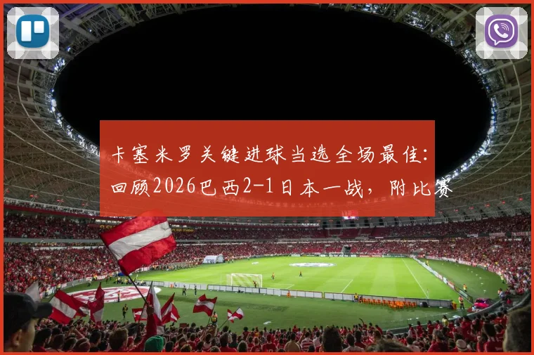 卡塞米罗关键进球当选全场最佳:回顾2026巴西2-1日本一战,附比赛集锦与技术统计深度分析