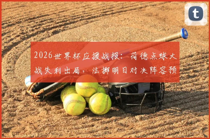 2026世界杯应援战报：荷德点球大战失利出局，法挪明日对决阵容预测与赛前分析