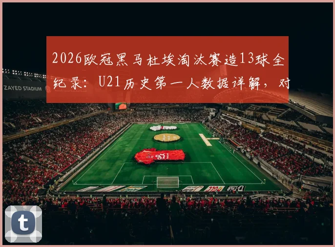 2026欧冠黑马杜埃淘汰赛造13球全纪录:U21历史第一人数据详解,对比姆巴佩哈兰德同期表现
