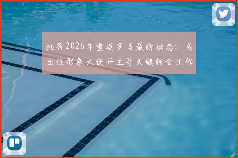 托蒂2026年重返罗马最新动态:或出任形象大使并主导关键转会工作