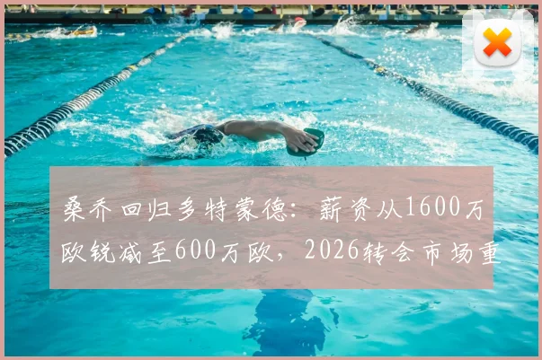 桑乔回归多特蒙德：薪资从1600万欧锐减至600万欧，2026转会市场重磅动态解读