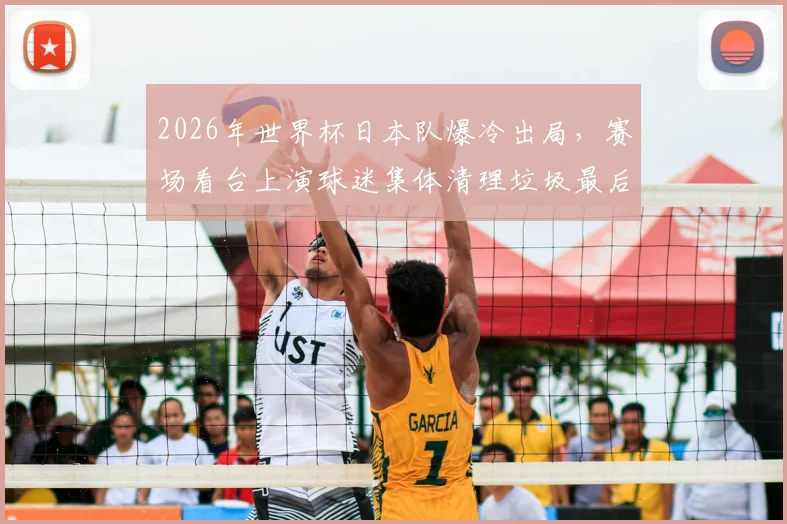 2026年世界杯日本队爆冷出局，赛场看台上演球迷集体清理垃圾最后一幕，背后原因令人深思