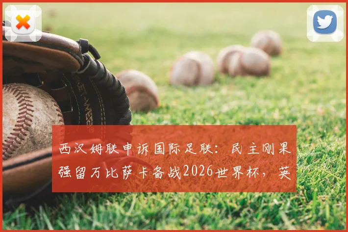 西汉姆联申诉国际足联：民主刚果强留万比萨卡备战2026世界杯，英超俱乐部权利何在？