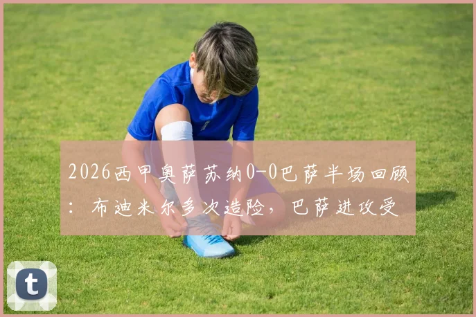 2026西甲奥萨苏纳0-0巴萨半场回顾：布迪米尔多次造险，巴萨进攻受阻原因分析与关键数据解读