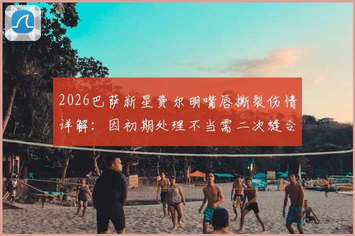 2026巴萨新星费尔明嘴唇撕裂伤情详解:因初期处理不当需二次缝合,球员运动创伤应急处理指南