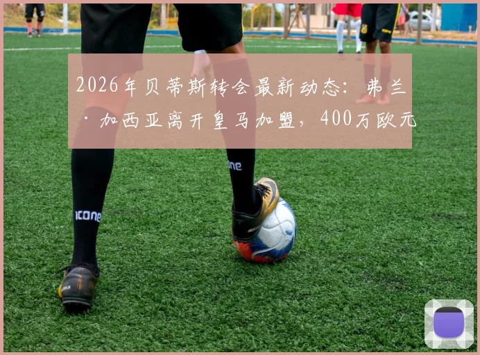 2026年贝蒂斯转会最新动态：弗兰·加西亚离开皇马加盟，400万欧元转会费值不值？球员新赛季球衣号码引关注
