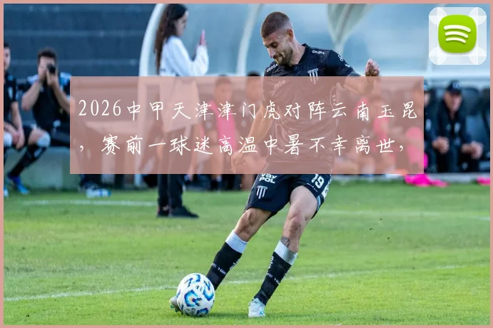 2026中甲天津津门虎对阵云南玉昆，赛前一球迷高温中暑不幸离世，球员巴顿社交媒体发文哀悼