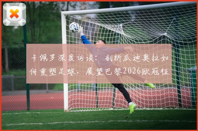卡佩罗深度访谈：剖析瓜迪奥拉如何重塑足球，展望巴黎2026欧冠征程与未来战术潮流