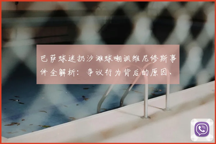 巴萨球迷扔沙滩球嘲讽维尼修斯事件全解析：争议行为背后的原因、西甲官方如何处罚及历年类似歧视事件盘点