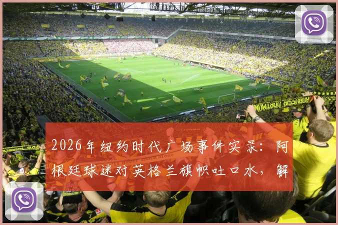 2026年纽约时代广场事件实录：阿根廷球迷对英格兰旗帜吐口水，解析英阿足球恩怨与海外球迷疯狂庆祝文化