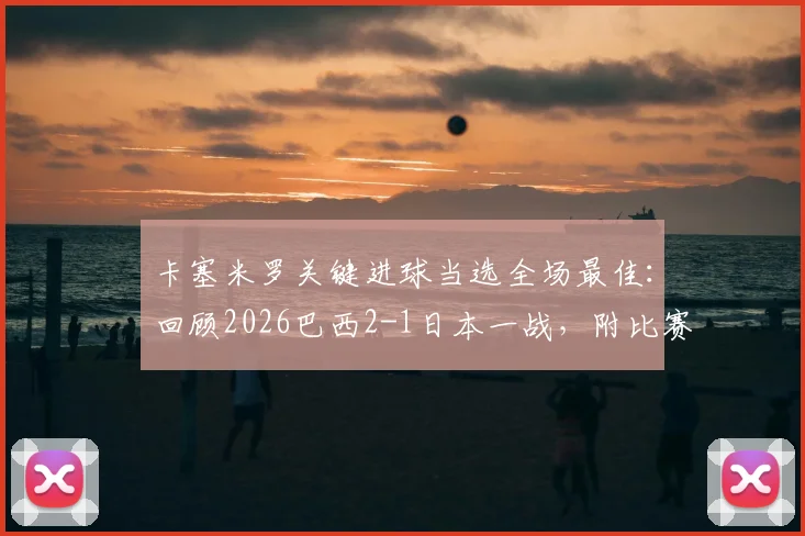卡塞米罗关键进球当选全场最佳：回顾2026巴西2-1日本一战，附比赛集锦与技术统计深度分析
