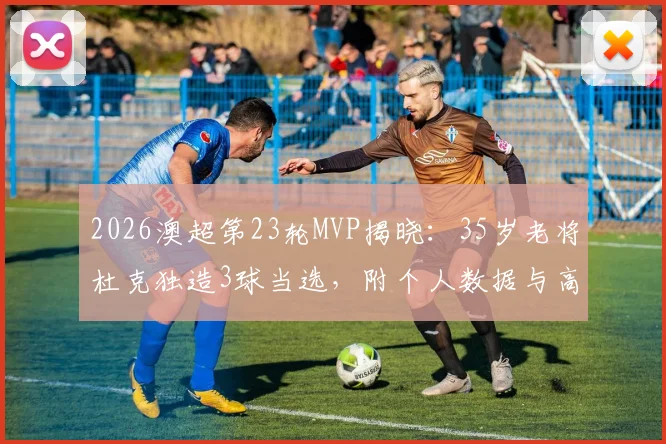 2026澳超第23轮MVP揭晓:35岁老将杜克独造3球当选,附个人数据与高光表现解析