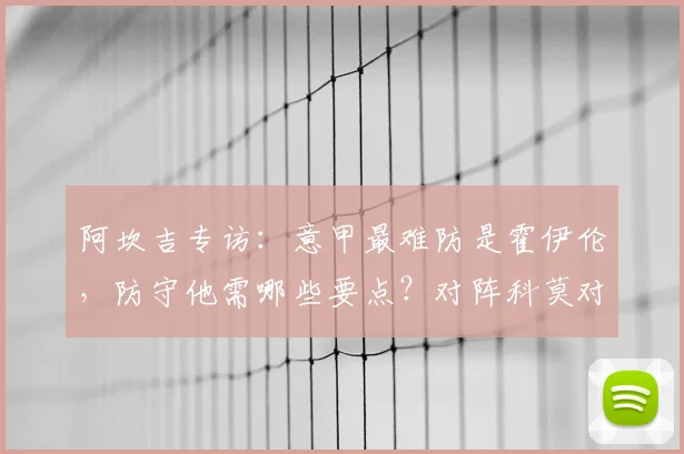 阿坎吉专访：意甲最难防是霍伊伦，防守他需哪些要点？对阵科莫对争冠格局影响分析