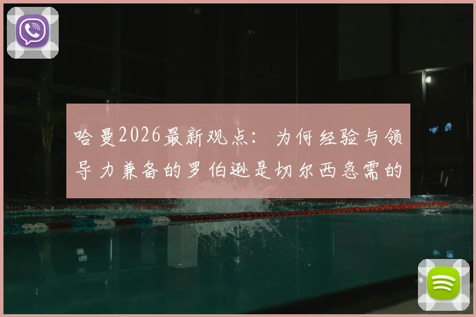 哈曼2026最新观点:为何经验与领导力兼备的罗伯逊是切尔西急需的后防答案?