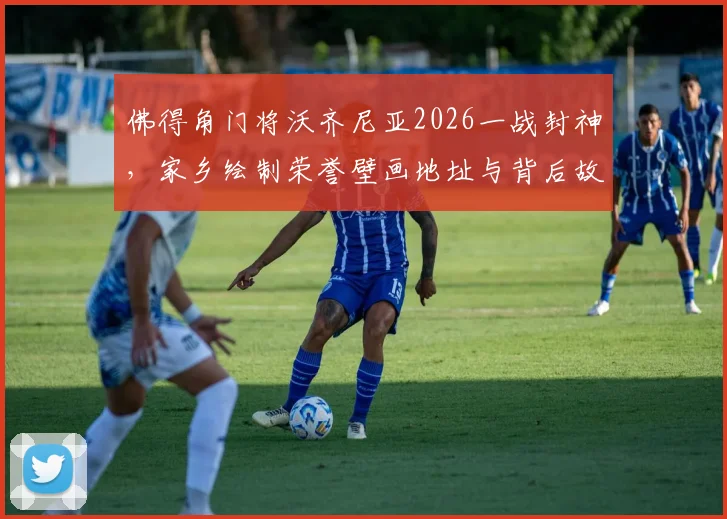 佛得角门将沃齐尼亚2026一战封神,家乡绘制荣誉壁画地址与背后故事全解析