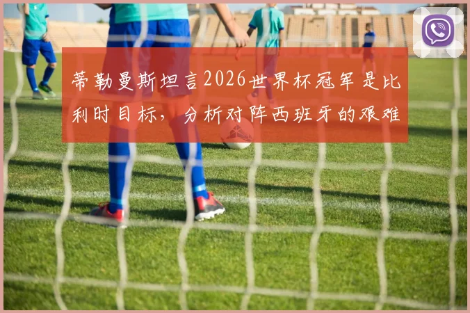 蒂勒曼斯坦言2026世界杯冠军是比利时目标，分析对阵西班牙的艰难挑战与球队战术前景