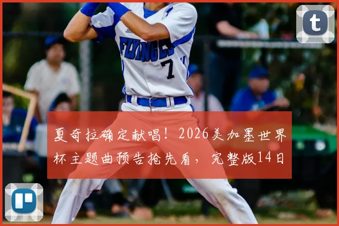 夏奇拉确定献唱!2026美加墨世界杯主题曲预告抢先看,完整版14日全球首发歌名揭秘