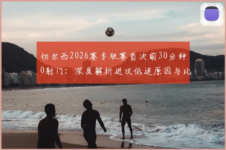 切尔西2026赛季联赛首次前30分钟0射门:深度解析进攻低迷原因与比赛数据统计