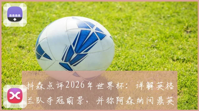 抖森点评2026年世界杯:详解英格兰队夺冠前景,并称阿森纳问鼎英超是顶级成就