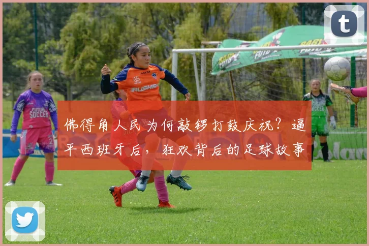 佛得角人民为何敲锣打鼓庆祝？逼平西班牙后，狂欢背后的足球故事与社区文化