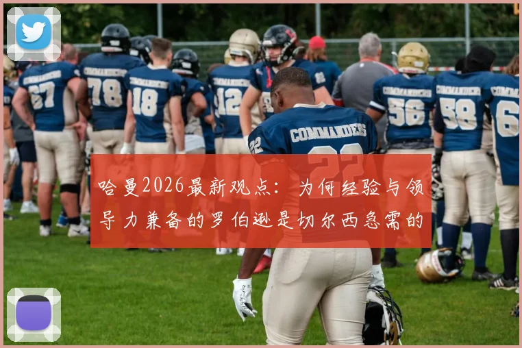 哈曼2026最新观点：为何经验与领导力兼备的罗伯逊是切尔西急需的后防答案？