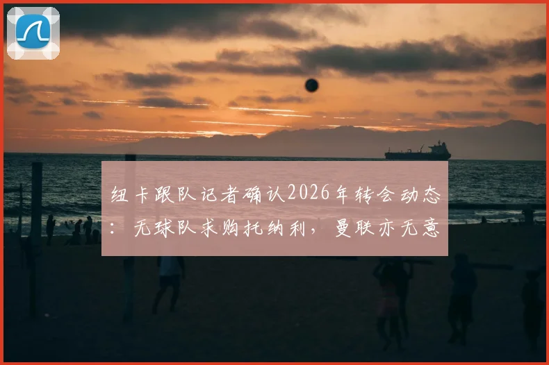 纽卡跟队记者确认2026年转会动态：无球队求购托纳利，曼联亦无意报价