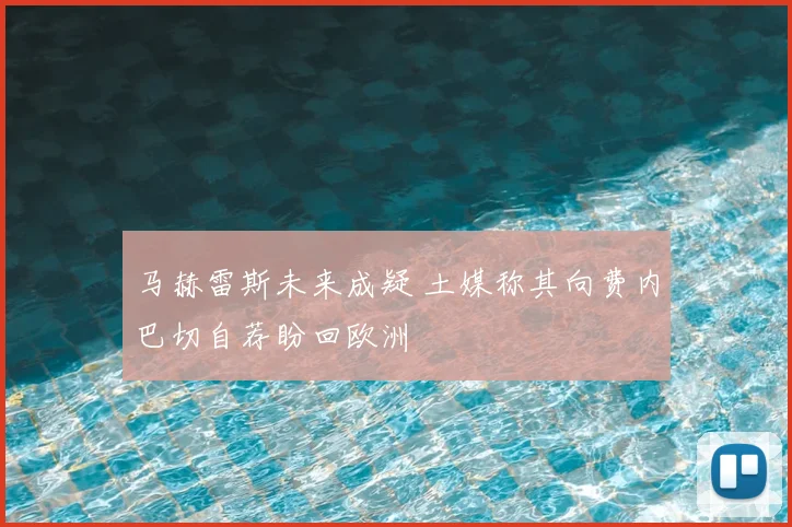 马赫雷斯未来成疑 土媒称其向费内巴切自荐盼回欧洲