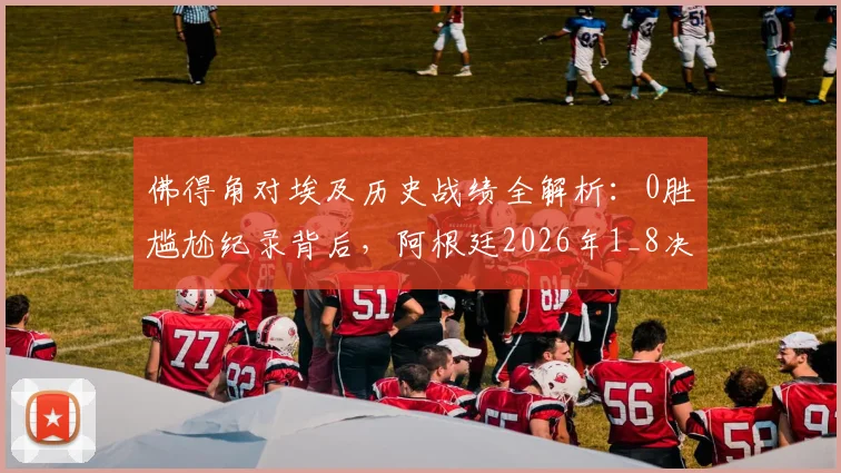 佛得角对埃及历史战绩全解析：0胜尴尬纪录背后，阿根廷2026年1_8决赛潜在挑战深度分析