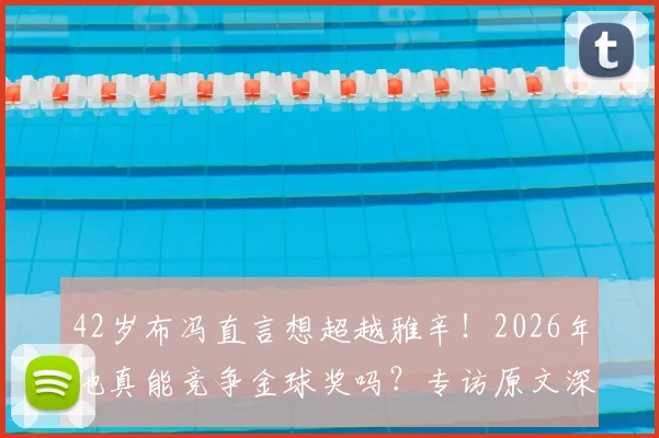 42岁布冯直言想超越雅辛！2026年他真能竞争金球奖吗？专访原文深度剖析