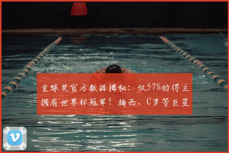 金球奖官方数据揭秘:仅57%的得主拥有世界杯冠军!梅西、C罗等巨星的遗憾与荣耀全解析