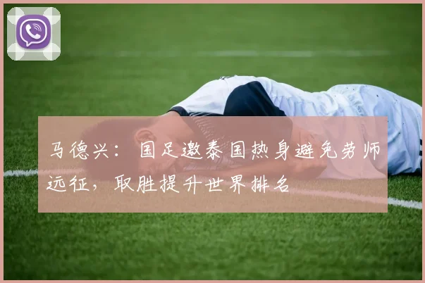 马德兴:国足邀泰国热身避免劳师远征,取胜提升世界排名