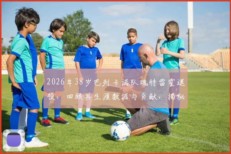 2026年38岁巴列卡诺队魂特雷霍退役，回顾其生涯数据与贡献，揭秘他未来希望留任俱乐部的具体职位