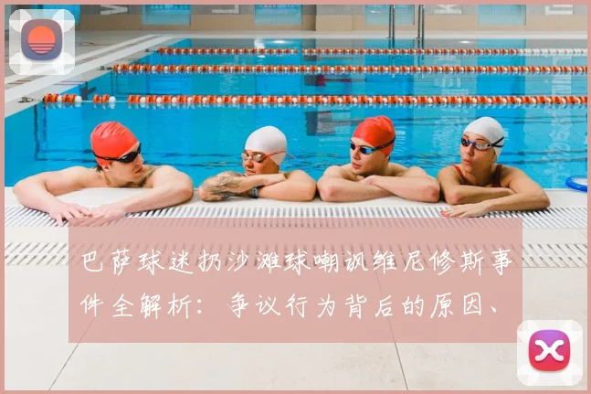 巴萨球迷扔沙滩球嘲讽维尼修斯事件全解析：争议行为背后的原因、西甲官方如何处罚及历年类似歧视事件盘点
