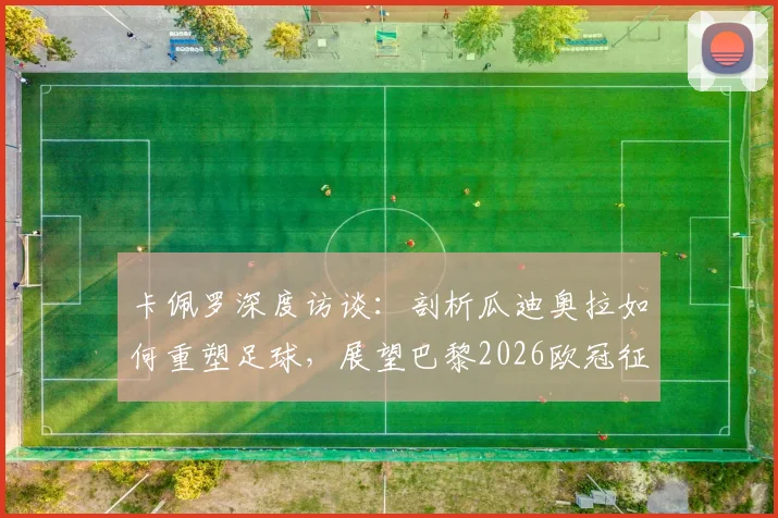 卡佩罗深度访谈：剖析瓜迪奥拉如何重塑足球，展望巴黎2026欧冠征程与未来战术潮流