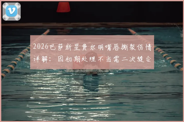 2026巴萨新星费尔明嘴唇撕裂伤情详解：因初期处理不当需二次缝合，球员运动创伤应急处理指南