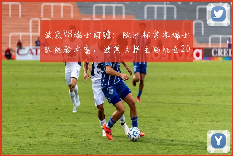 波黑VS瑞士前瞻:欧洲杯常客瑞士队经验丰富,波黑力拼主场机会2026