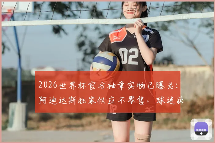 2026世界杯官方袖章实物已曝光：阿迪达斯独家供应不零售，球迷获取渠道与收藏价值全解析
